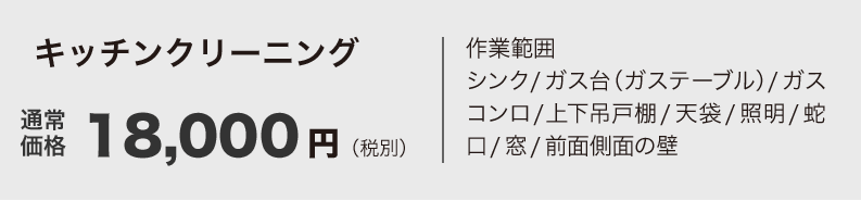 キッチンクリーニング 18,000円（税別）作業範囲シンク/ガス台（ガステーブル）/ガスコンロ/上下吊戸棚/天袋/照明/蛇口/窓/前面側面の壁