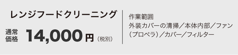 レンジフードクリーニング 14,000円（税別）作業範囲
外装カバーの清掃／本体内部／ファン（プロペラ）／カバー／フィルター