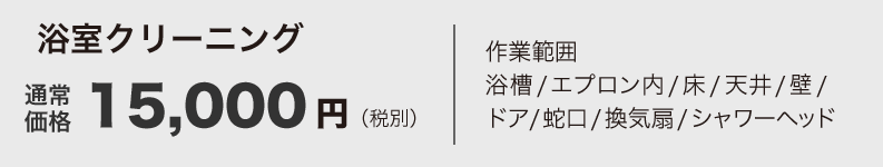 浴室クリーニング15,000円（税別） 作業範囲浴槽/エプロン内/床/天井/壁/ドア/蛇口/換気扇/シャワーヘッド